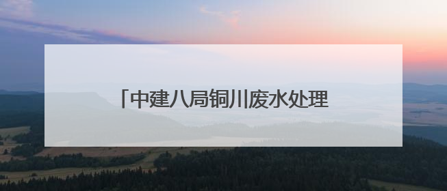 中建八局铜川废水处理站项目废水深度处理（零排放）站全面通水调试