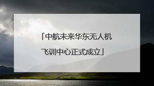 中航未来华东无人机飞训中心正式成立