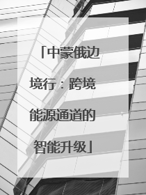 中蒙俄边境行：跨境能源通道的智能升级
