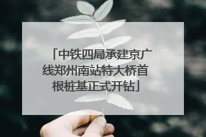 中铁四局承建京广线郑州南站特大桥首根桩基正式开钻