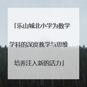 乐山城北小学为数学学科的深度教学与思维培养注入新的活力