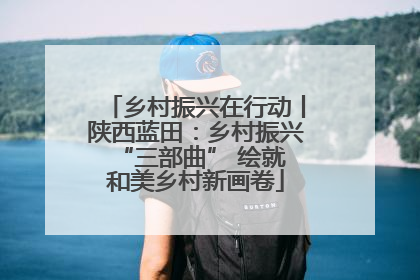 乡村振兴在行动丨陕西蓝田：乡村振兴 “三部曲” 绘就和美乡村新画卷