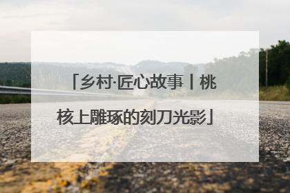 乡村·匠心故事丨桃核上雕琢的刻刀光影