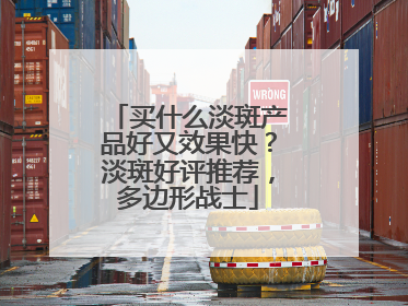 买什么淡斑产品好又效果快？淡斑好评推荐，多边形战士