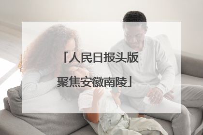 人民日报头版聚焦安徽南陵