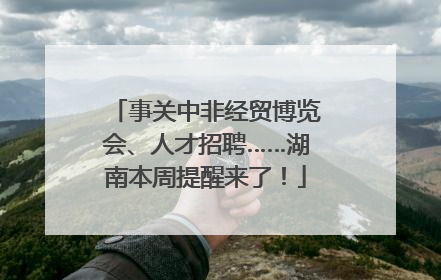事关中非经贸博览会、人才招聘……湖南本周提醒来了！