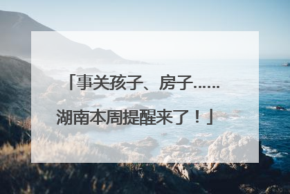事关孩子、房子……湖南本周提醒来了！