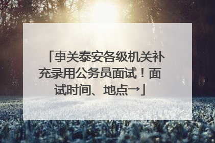 事关泰安各级机关补充录用公务员面试！面试时间、地点→