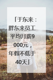 于东来：胖东来员工平均月薪9000元，年假不低于40天