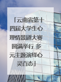云南省第十四届大学生心理情景剧大赛圆满举行 多元主题演绎心灵百态
