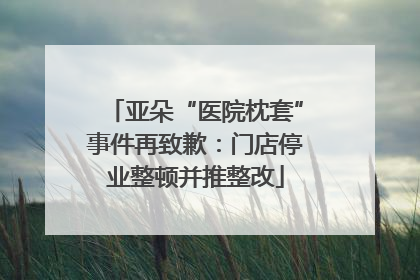 亚朵“医院枕套”事件再致歉：门店停业整顿并推整改