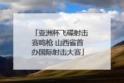 亚洲杯飞碟射击赛鸣枪 山西省首办国际射击大赛