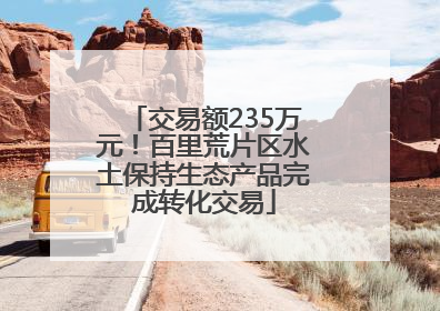 交易额235万元！百里荒片区水土保持生态产品完成转化交易