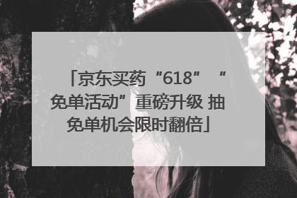 京东买药“618”“免单活动”重磅升级 抽免单机会限时翻倍