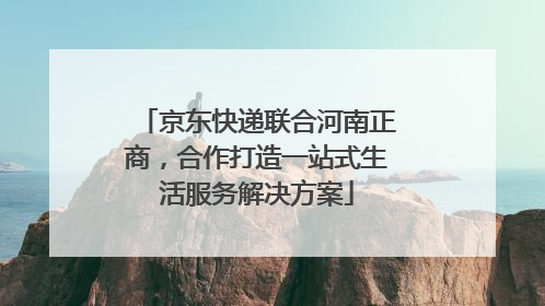 京东快递联合河南正商，合作打造一站式生活服务解决方案