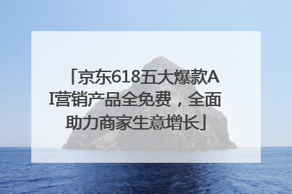 京东618五大爆款AI营销产品全免费，全面助力商家生意增长
