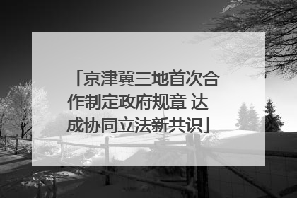 京津冀三地首次合作制定政府规章 达成协同立法新共识