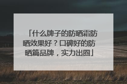 什么牌子的防晒霜防晒效果好？口碑好的防晒篇品牌，实力出圈