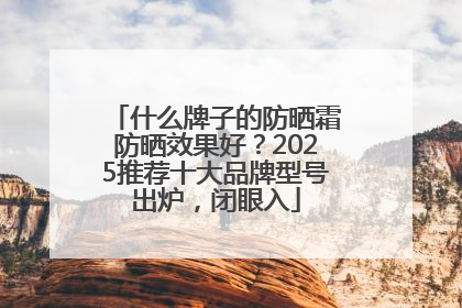 什么牌子的防晒霜防晒效果好？2025推荐十大品牌型号出炉，闭眼入