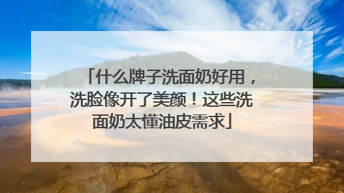 什么牌子洗面奶好用，洗脸像开了美颜！这些洗面奶太懂油皮需求