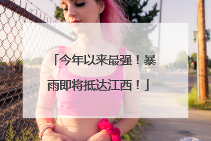 今年以来最强！暴雨即将抵达江西！