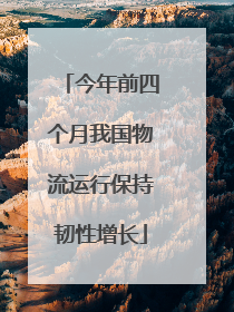 今年前四个月我国物流运行保持韧性增长