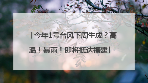 今年1号台风下周生成？高温！暴雨！即将抵达福建