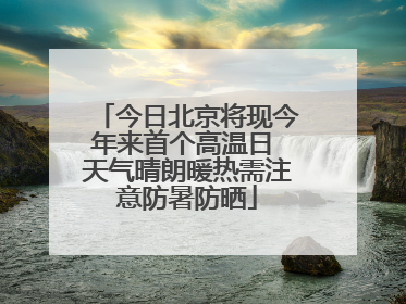 今日北京将现今年来首个高温日 天气晴朗暖热需注意防暑防晒