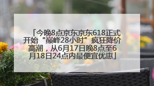 今晚8点京东京东618正式开始“巅峰28小时”疯狂降价高潮，从6月17日晚8点至6月18日24点内最便宜优惠