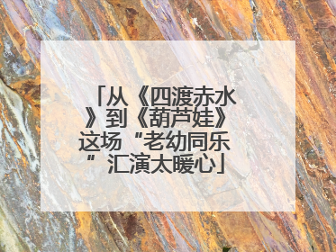 从《四渡赤水》到《葫芦娃》这场“老幼同乐”汇演太暖心