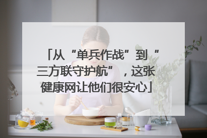 从“单兵作战”到“三方联守护航”，这张健康网让他们很安心