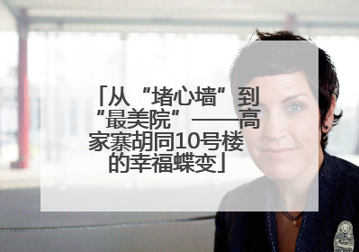 从“堵心墙”到“最美院”——高家寨胡同10号楼的幸福蝶变