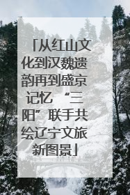 从红山文化到汉魏遗韵再到盛京记忆 “三阳”联手共绘辽宁文旅新图景