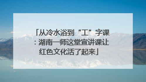 从冷水浴到“工”字课：湖南一师这堂宣讲课让红色文化活了起来