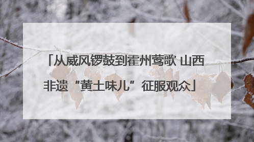 从威风锣鼓到霍州莺歌 山西非遗“黄土味儿”征服观众