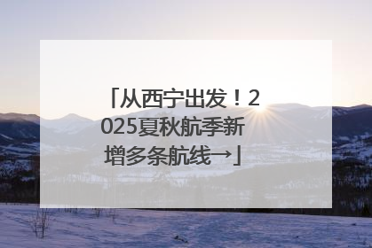 从西宁出发！2025夏秋航季新增多条航线→