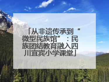 从非遗传承到“微型民族馆”：民族团结教育融入四川宜宾小学课堂