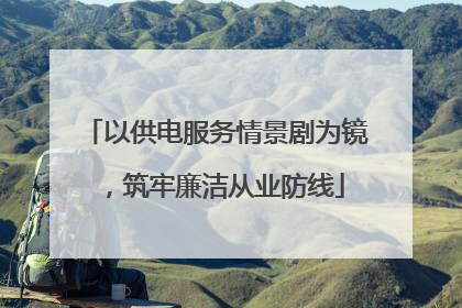 以供电服务情景剧为镜，筑牢廉洁从业防线