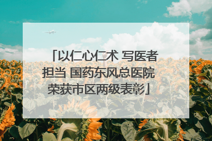 以仁心仁术 写医者担当 国药东风总医院荣获市区两级表彰