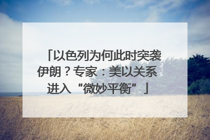 以色列为何此时突袭伊朗？专家：美以关系进入“微妙平衡”