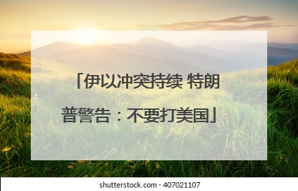伊以冲突持续 特朗普警告：不要打美国