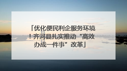 优化便民利企服务环境！齐河县扎实推动“高效办成一件事”改革
