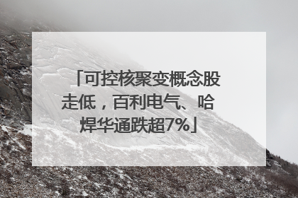 可控核聚变概念股走低，百利电气、哈焊华通跌超7%