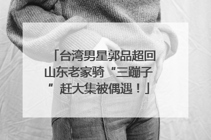 台湾男星郭品超回山东老家骑“三蹦子”赶大集被偶遇！
