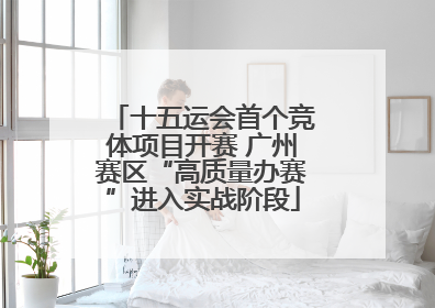 十五运会首个竞体项目开赛 广州赛区“高质量办赛”进入实战阶段