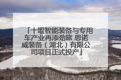 十堰智能装备与专用车产业再添劲旅 思诺威装备（湖北）有限公司项目正式投产