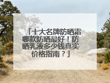 十大名牌防晒霜哪款防晒最好！防晒乳液多少钱真实价格指南？