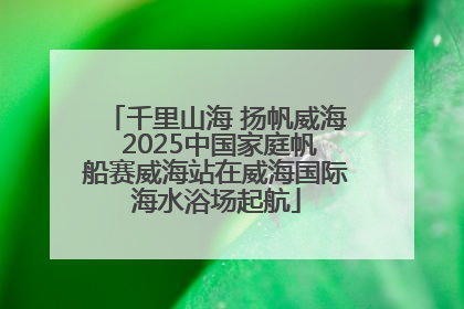 千里山海 扬帆威海 2025中国家庭帆船赛威海站在威海国际海水浴场起航