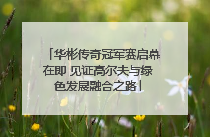 华彬传奇冠军赛启幕在即 见证高尔夫与绿色发展融合之路