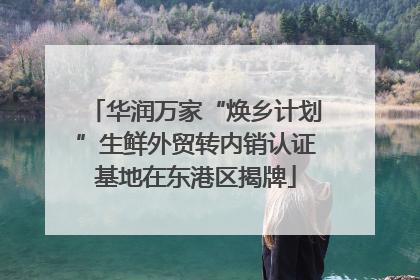 华润万家“焕乡计划”生鲜外贸转内销认证基地在东港区揭牌
